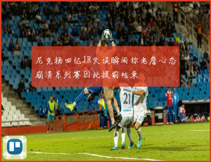 尼克杨回忆JR失误瞬间称老詹心态崩溃系列赛因此提前结束