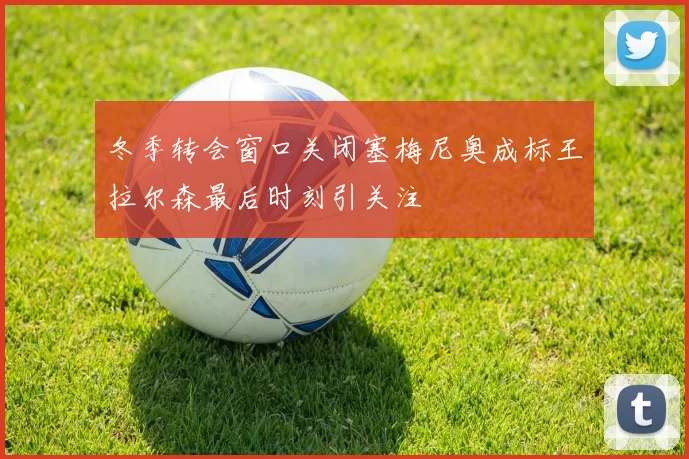 冬季转会窗口关闭塞梅尼奥成标王拉尔森最后时刻引关注