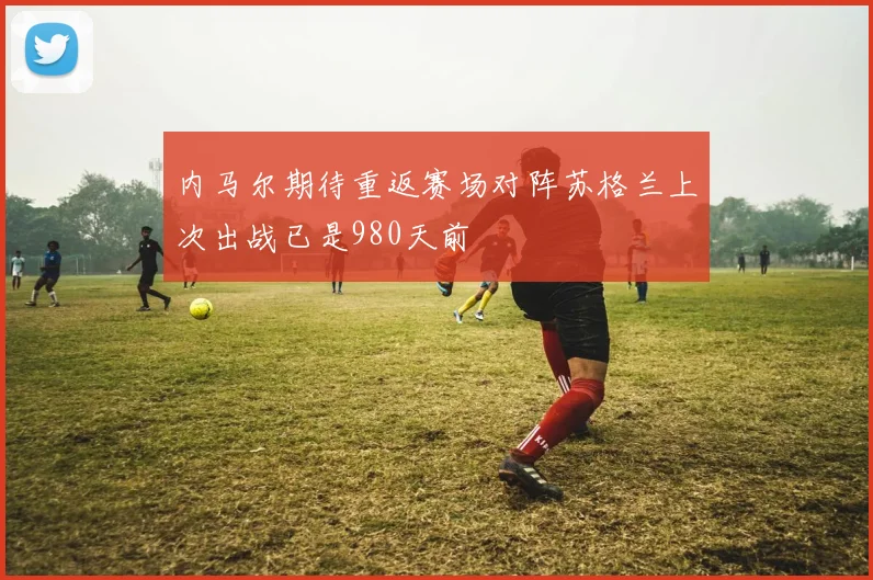 内马尔期待重返赛场对阵苏格兰上次出战已是980天前