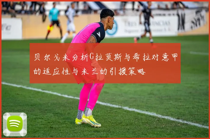 贝尔戈米分析G拉莫斯与希拉对意甲的适应性与米兰的引援策略