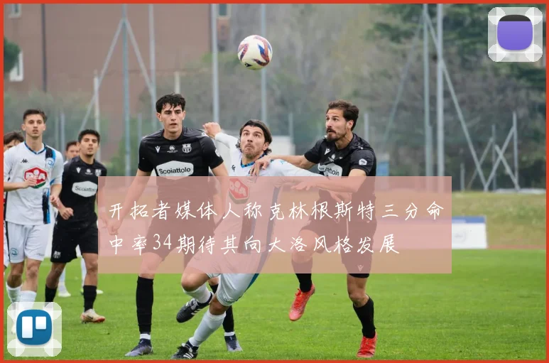 开拓者媒体人称克林根斯特三分命中率34期待其向大洛风格发展