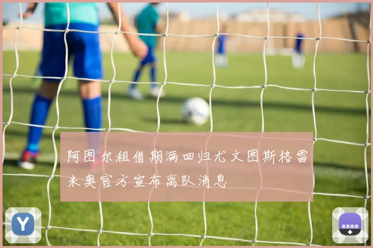 阿图尔租借期满回归尤文图斯格雷米奥官方宣布离队消息