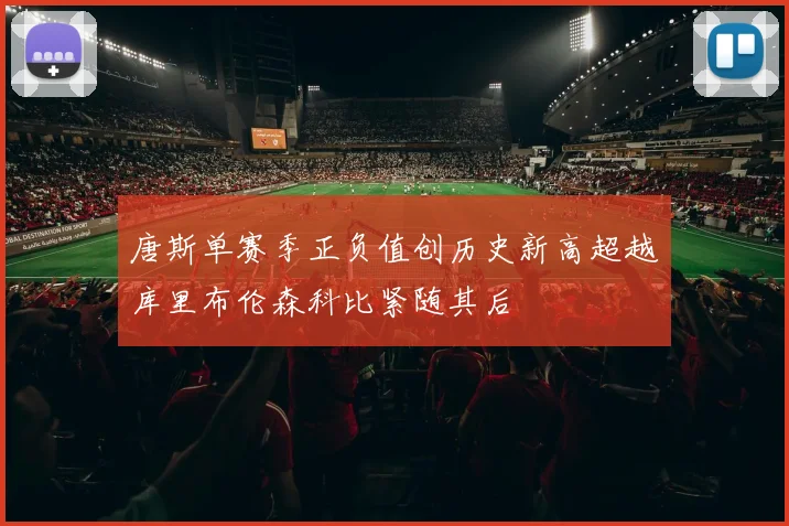 唐斯单赛季正负值创历史新高超越库里布伦森科比紧随其后