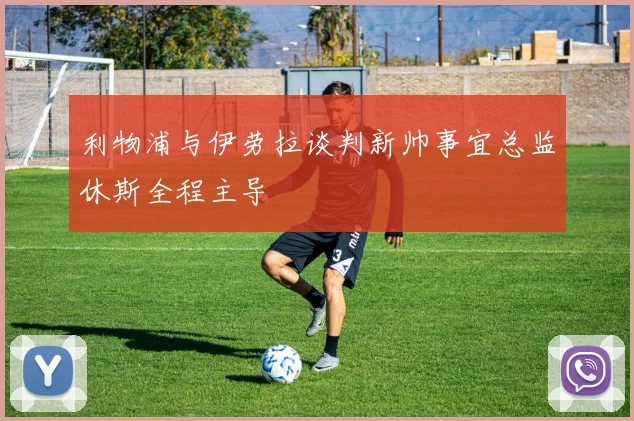 利物浦与伊劳拉谈判新帅事宜总监休斯全程主导