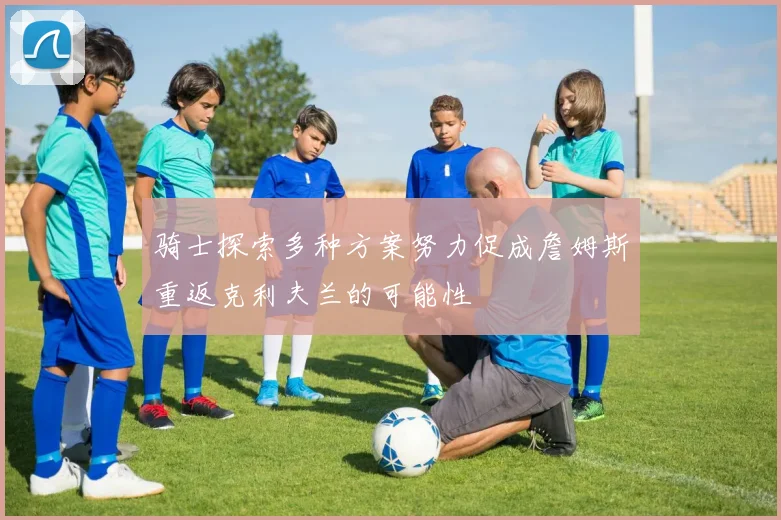 骑士探索多种方案努力促成詹姆斯重返克利夫兰的可能性