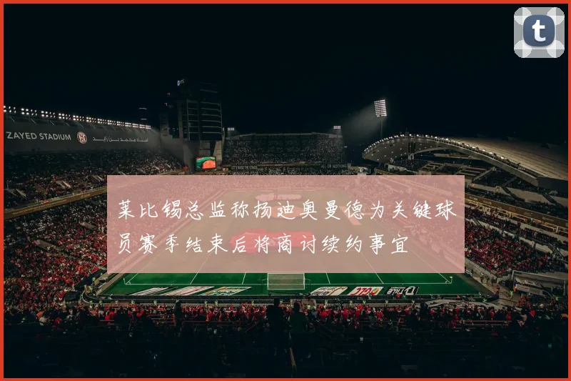 莱比锡总监称扬迪奥曼德为关键球员赛季结束后将商讨续约事宜