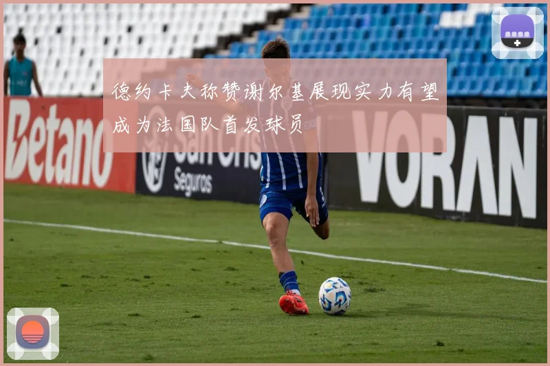 德约卡夫称赞谢尔基展现实力有望成为法国队首发球员
