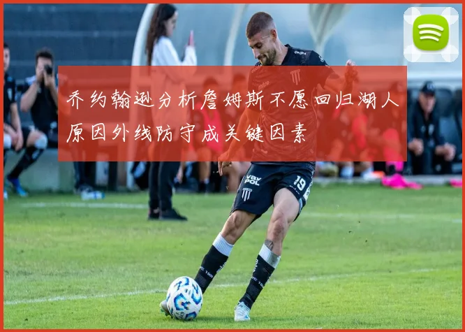 乔约翰逊分析詹姆斯不愿回归湖人原因外线防守成关键因素