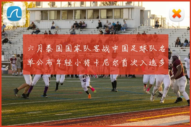 六月泰国国家队客战中国足球队名单公布年轻小将卡尼尔首次入选多名经验丰富老将随队出征