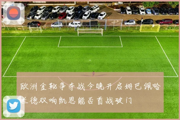 欧洲金靴争夺战今晚开启姆巴佩哈兰德双响凯恩能否首战破门