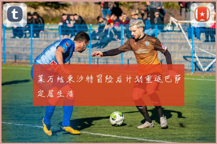 莱万结束沙特冒险后计划重返巴萨定居生活