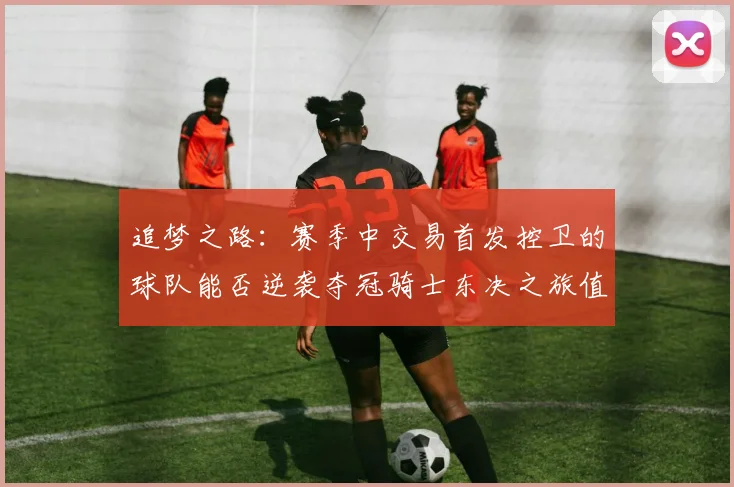 追梦之路：赛季中交易首发控卫的球队能否逆袭夺冠骑士东决之旅值得肯定