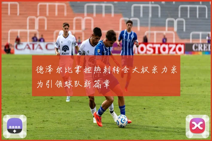 德泽尔比掌控热刺转会大权亲力亲为引领球队新篇章