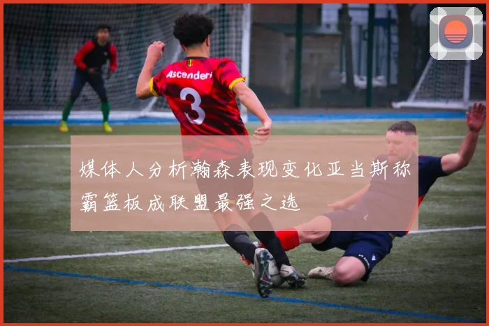 媒体人分析瀚森表现变化亚当斯称霸篮板成联盟最强之选