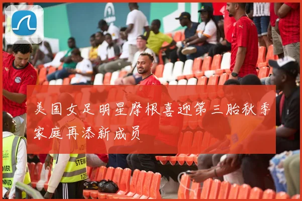 美国女足明星摩根喜迎第三胎秋季家庭再添新成员