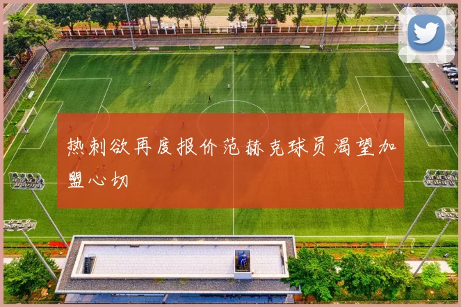 热刺欲再度报价范赫克球员渴望加盟心切