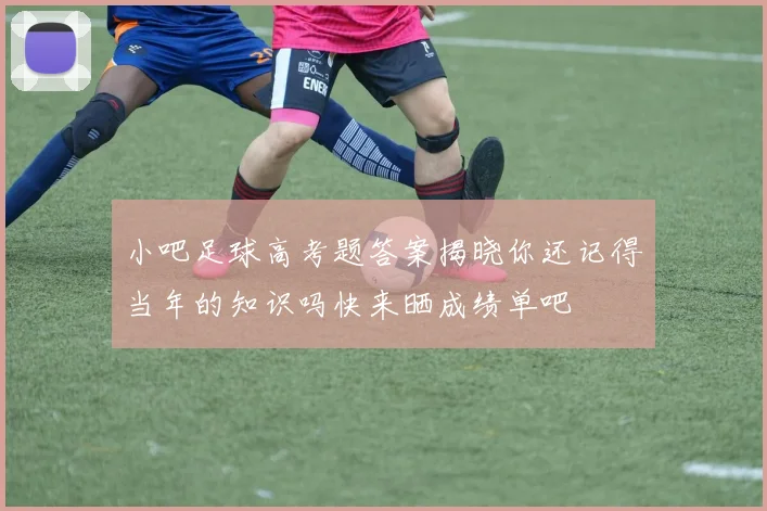 小吧足球高考题答案揭晓你还记得当年的知识吗快来晒成绩单吧