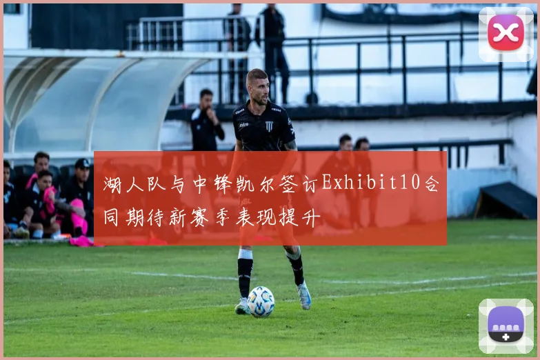 湖人队与中锋凯尔签订Exhibit10合同期待新赛季表现提升