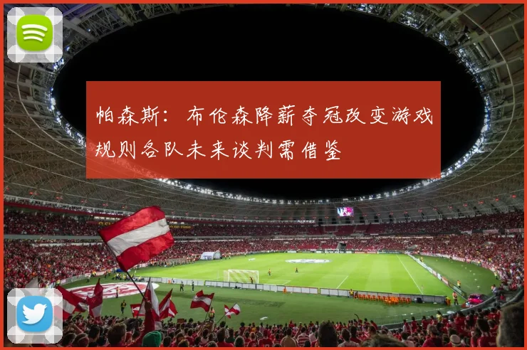 帕森斯：布伦森降薪夺冠改变游戏规则各队未来谈判需借鉴
