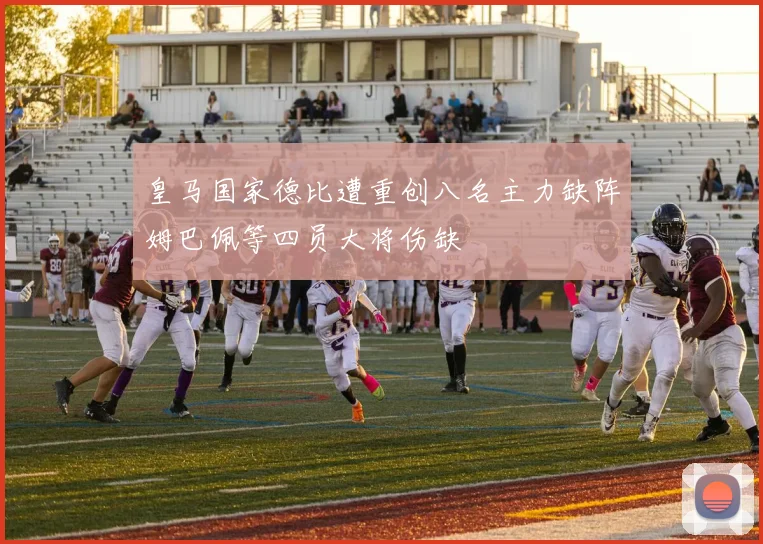皇马国家德比遭重创八名主力缺阵姆巴佩等四员大将伤缺