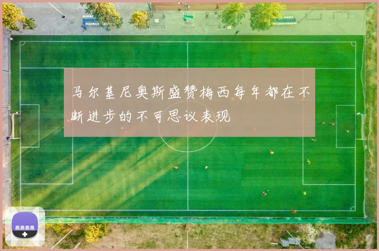 马尔基尼奥斯盛赞梅西每年都在不断进步的不可思议表现