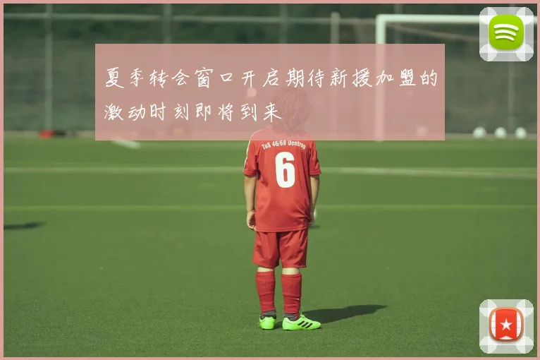 夏季转会窗口开启期待新援加盟的激动时刻即将到来