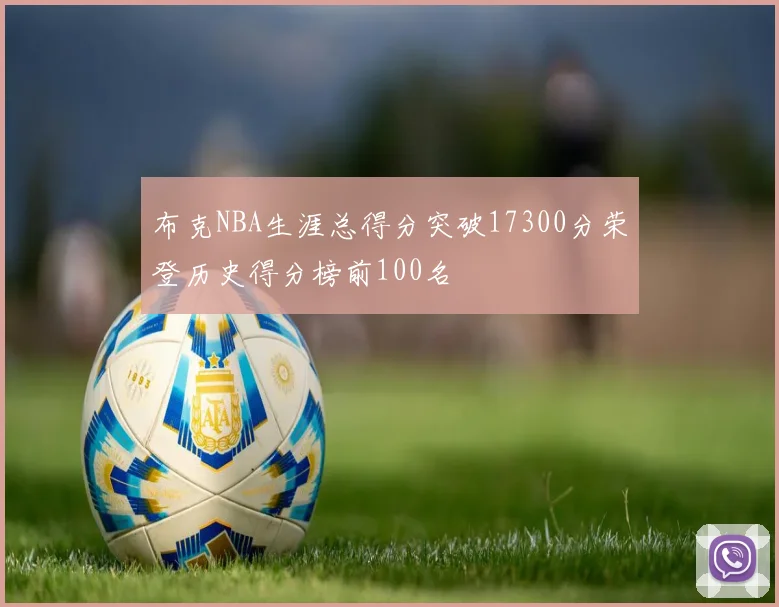布克NBA生涯总得分突破17300分荣登历史得分榜前100名