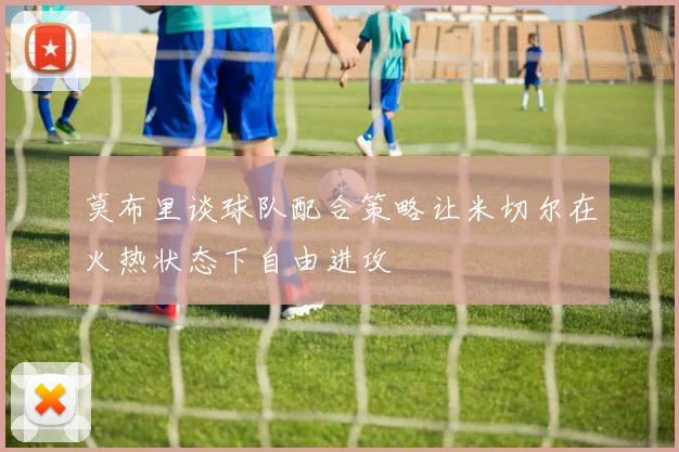 莫布里谈球队配合策略让米切尔在火热状态下自由进攻