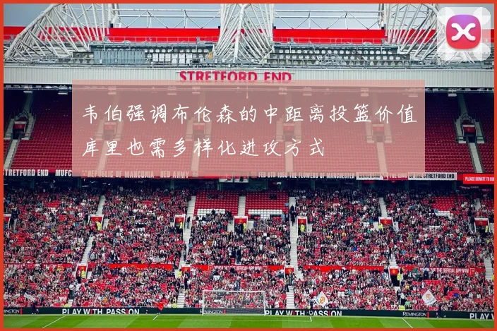 韦伯强调布伦森的中距离投篮价值库里也需多样化进攻方式