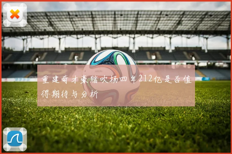 重建奇才豪赌吹杨四年212亿是否值得期待与分析