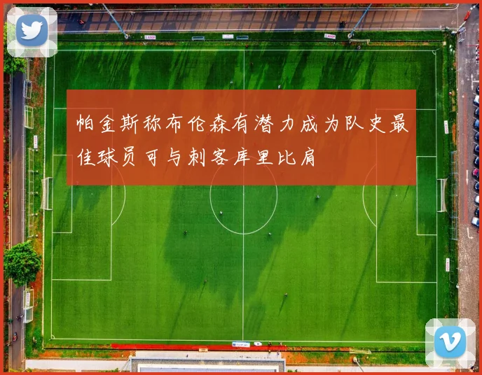 帕金斯称布伦森有潜力成为队史最佳球员可与刺客库里比肩