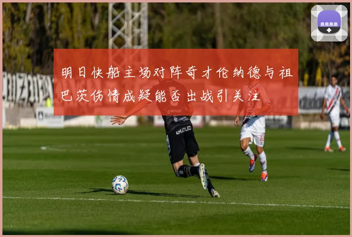 明日快船主场对阵奇才伦纳德与祖巴茨伤情成疑能否出战引关注