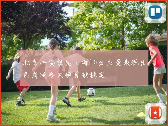 北京半场领先上海16分杰曼表现出色周琦洛夫顿贡献稳定