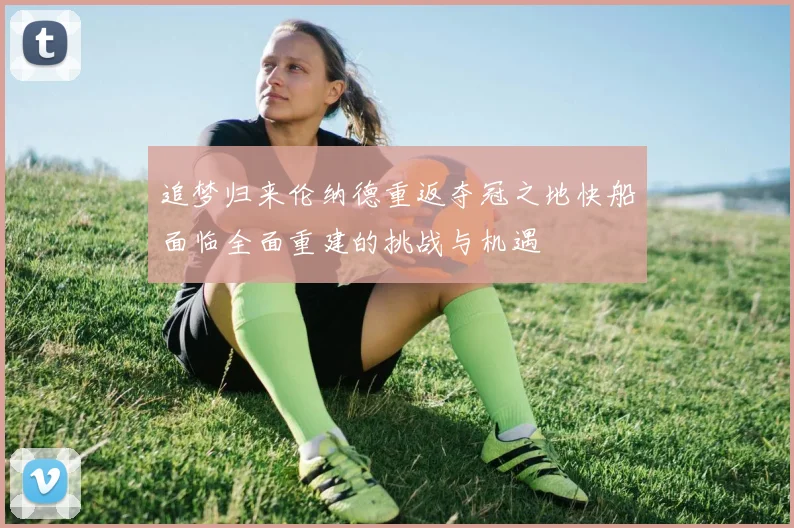 追梦归来伦纳德重返夺冠之地快船面临全面重建的挑战与机遇