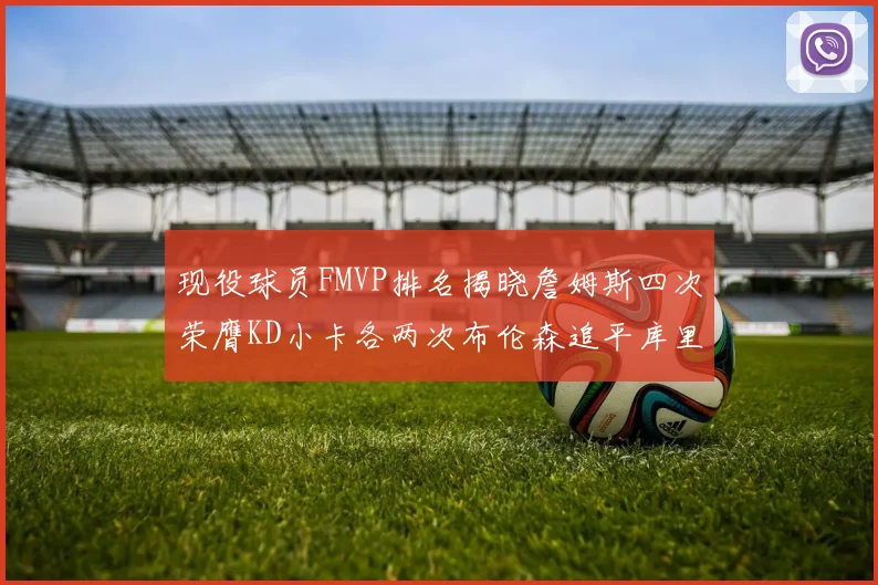 现役球员FMVP排名揭晓詹姆斯四次荣膺KD小卡各两次布伦森追平库里约基奇等人