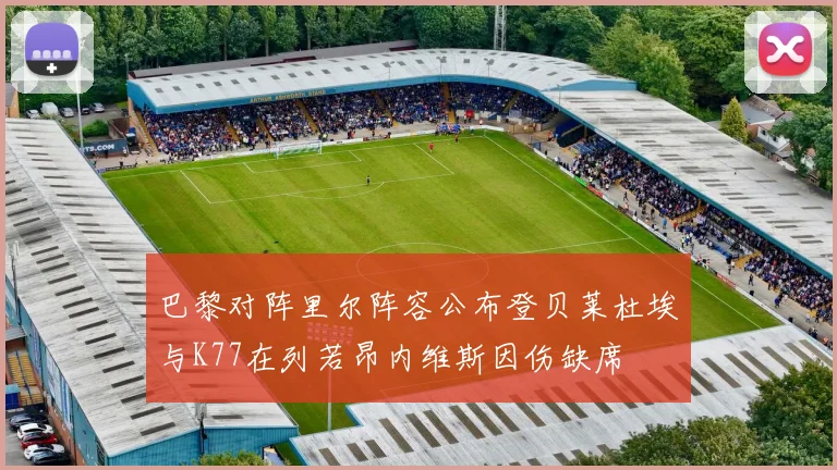 巴黎对阵里尔阵容公布登贝莱杜埃与K77在列若昂内维斯因伤缺席