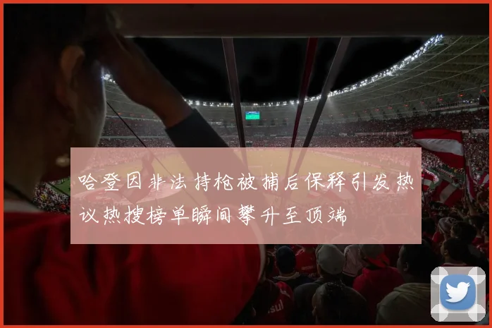 哈登因非法持枪被捕后保释引发热议热搜榜单瞬间攀升至顶端