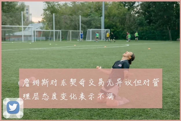 詹姆斯对东契奇交易无异议但对管理层态度变化表示不满