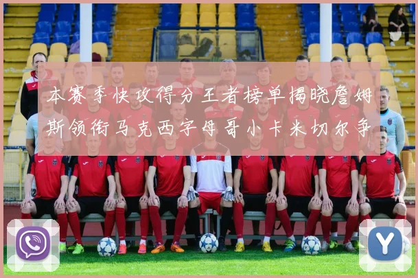 本赛季快攻得分王者榜单揭晓詹姆斯领衔马克西字母哥小卡米切尔争辉